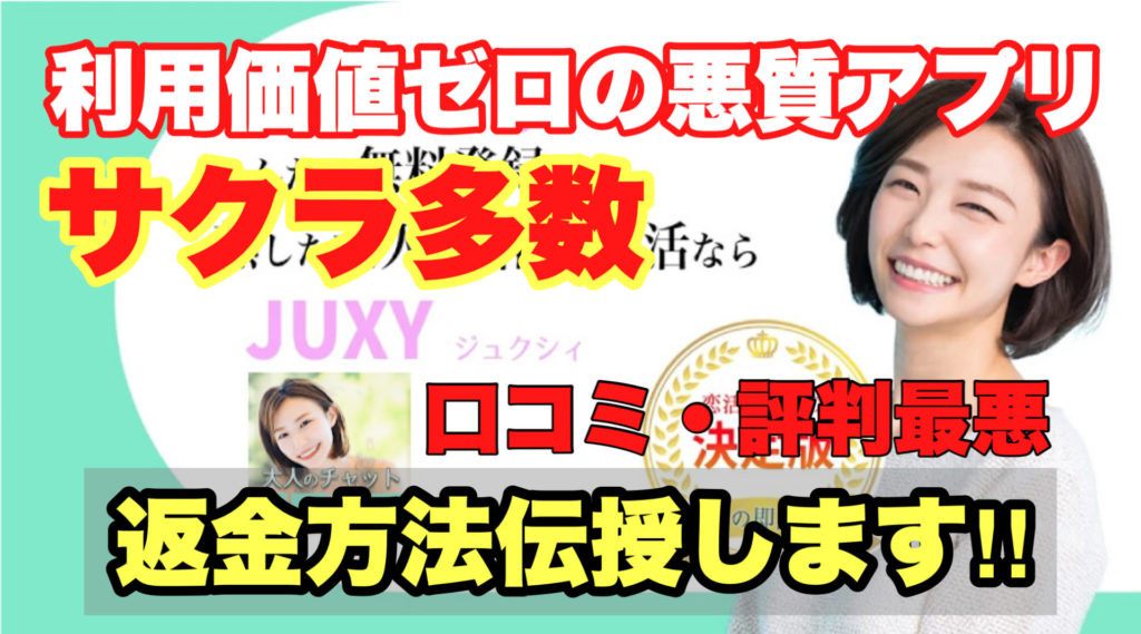 利用価値ゼロの悪質アプリ、サクラ多数、JUXY、ジュクシィ、口コミ・評判最悪、返金方法伝授します!!